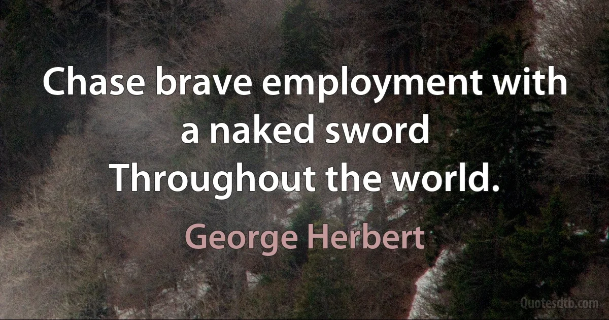 Chase brave employment with a naked sword
Throughout the world. (George Herbert)