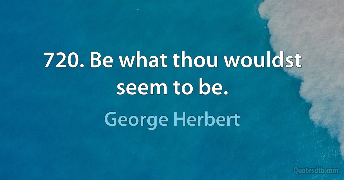 720. Be what thou wouldst seem to be. (George Herbert)