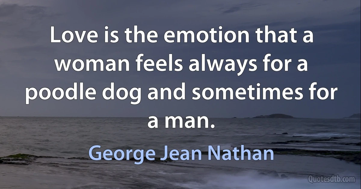 Love is the emotion that a woman feels always for a poodle dog and sometimes for a man. (George Jean Nathan)