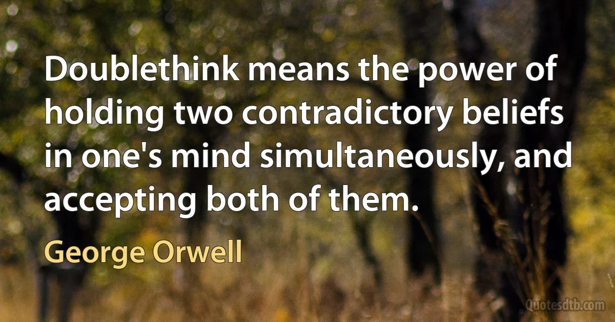 Doublethink means the power of holding two contradictory beliefs in one's mind simultaneously, and accepting both of them. (George Orwell)