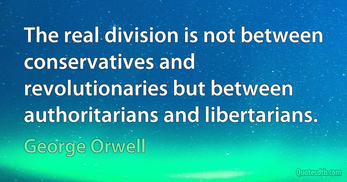 The real division is not between conservatives and revolutionaries but between authoritarians and libertarians. (George Orwell)