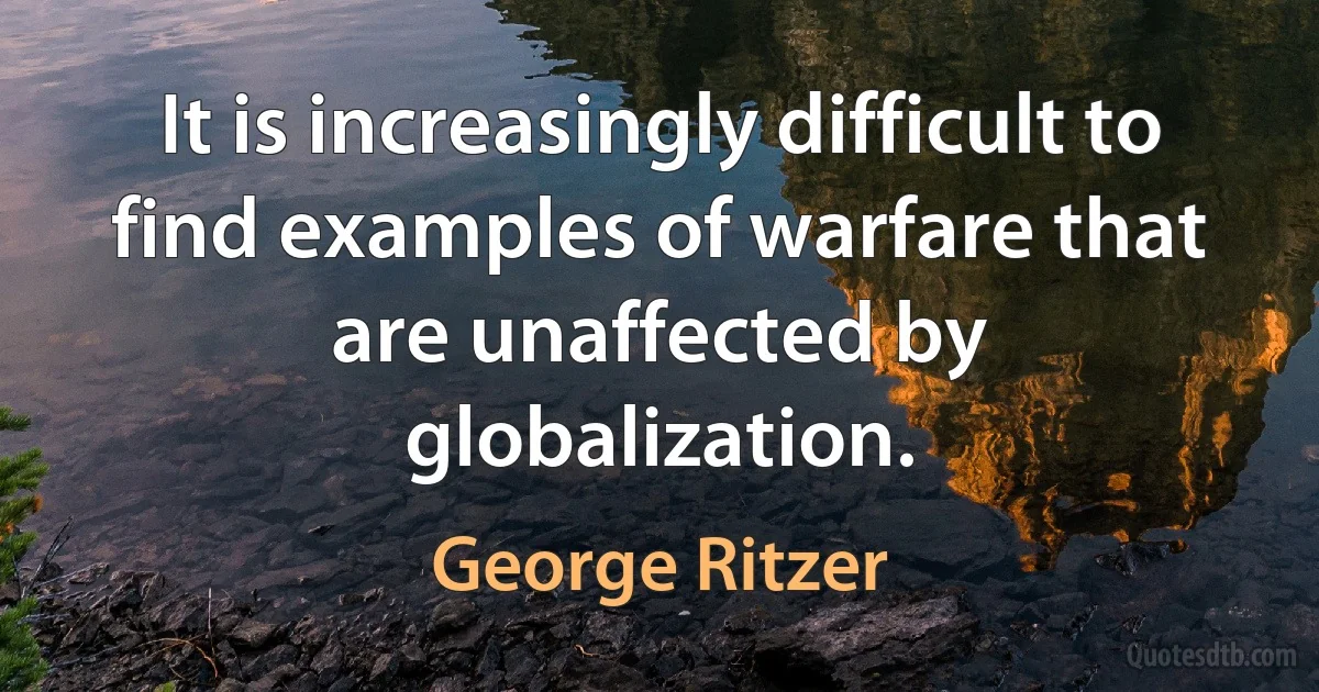 It is increasingly difficult to find examples of warfare that are unaffected by globalization. (George Ritzer)