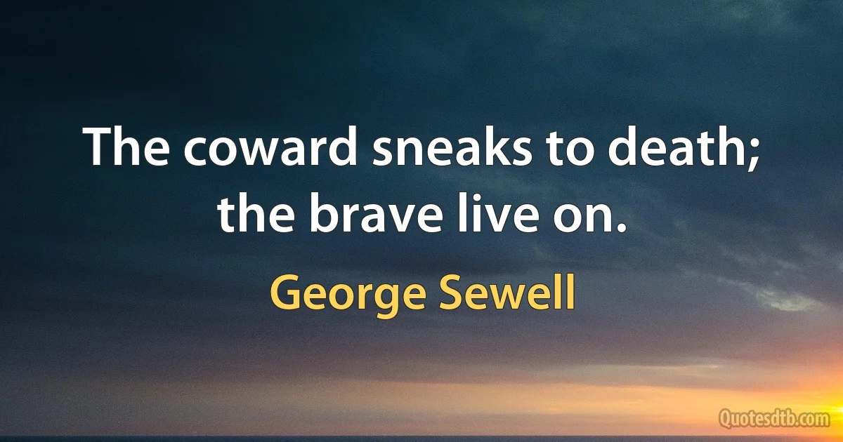 The coward sneaks to death; the brave live on. (George Sewell)