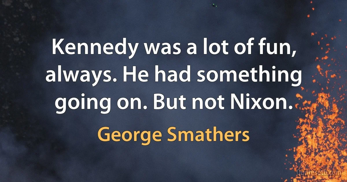 Kennedy was a lot of fun, always. He had something going on. But not Nixon. (George Smathers)