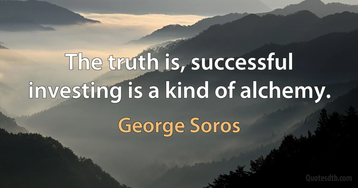 The truth is, successful investing is a kind of alchemy. (George Soros)