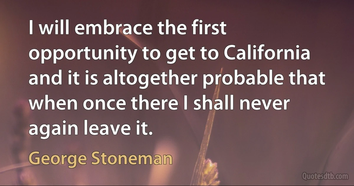 I will embrace the first opportunity to get to California and it is altogether probable that when once there I shall never again leave it. (George Stoneman)