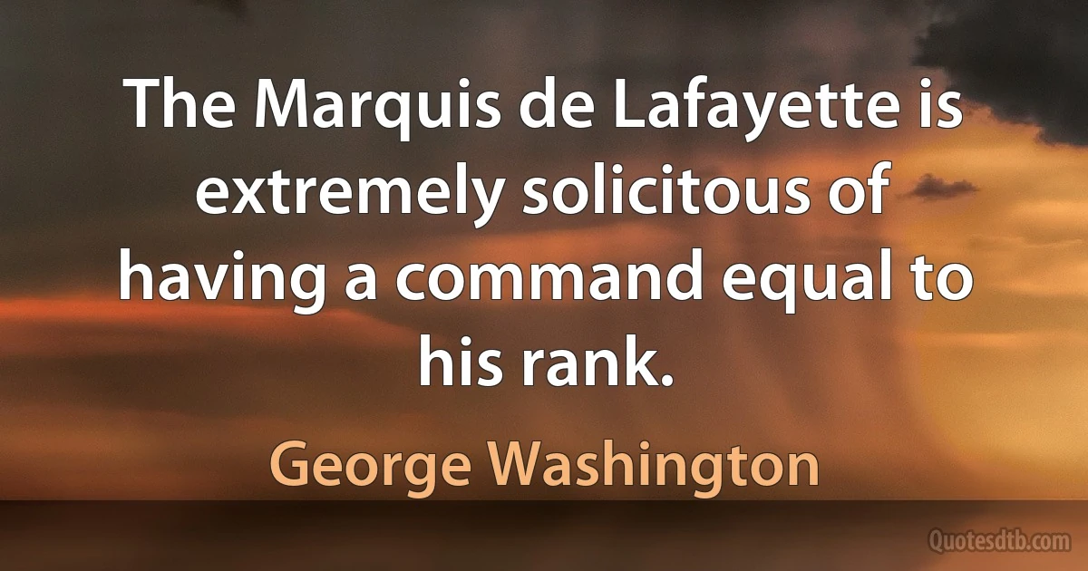 The Marquis de Lafayette is extremely solicitous of having a command equal to his rank. (George Washington)