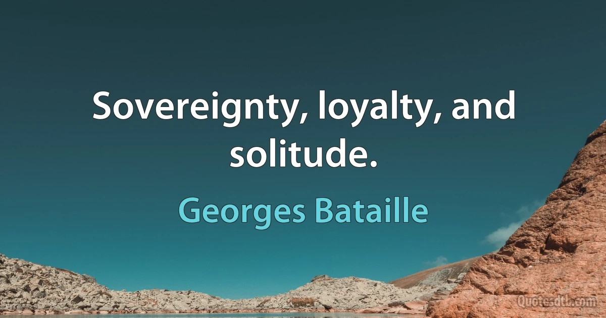 Sovereignty, loyalty, and solitude. (Georges Bataille)