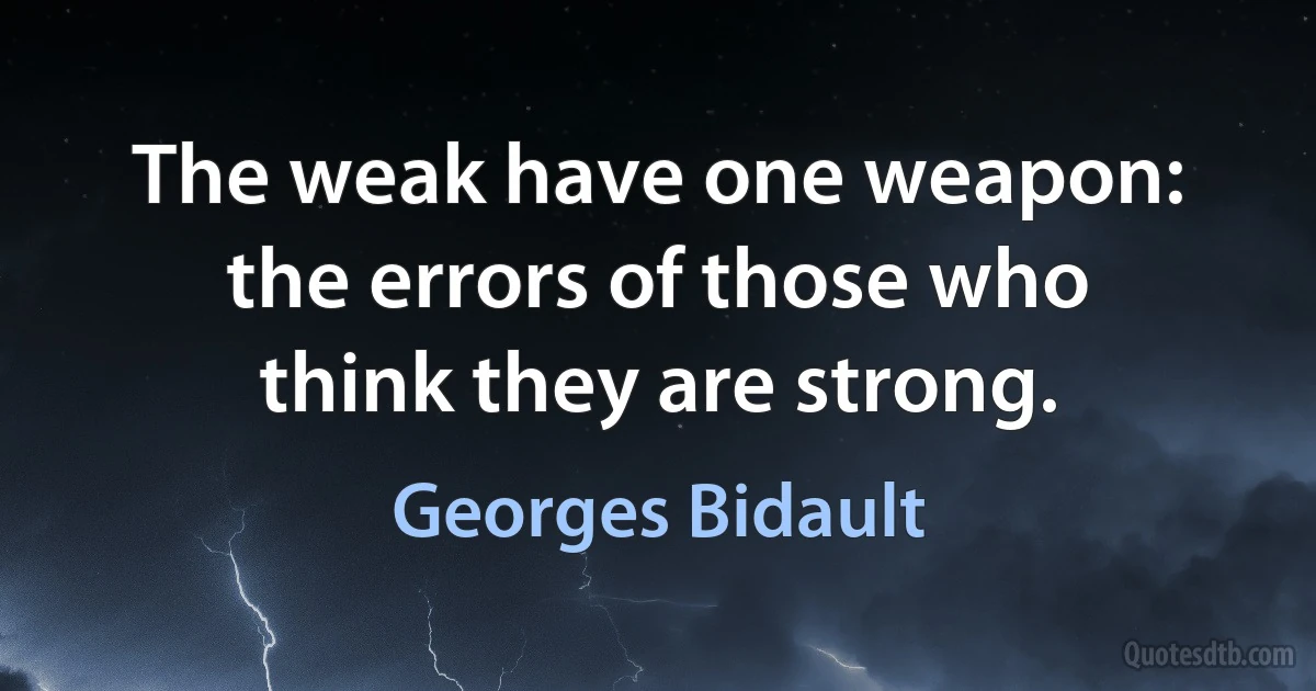 The weak have one weapon: the errors of those who think they are strong. (Georges Bidault)