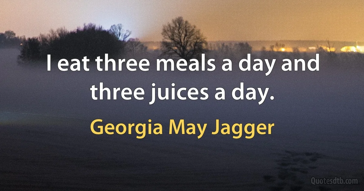 I eat three meals a day and three juices a day. (Georgia May Jagger)