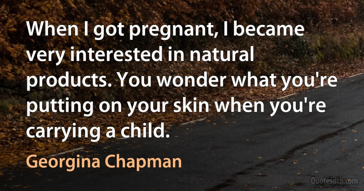 When I got pregnant, I became very interested in natural products. You wonder what you're putting on your skin when you're carrying a child. (Georgina Chapman)