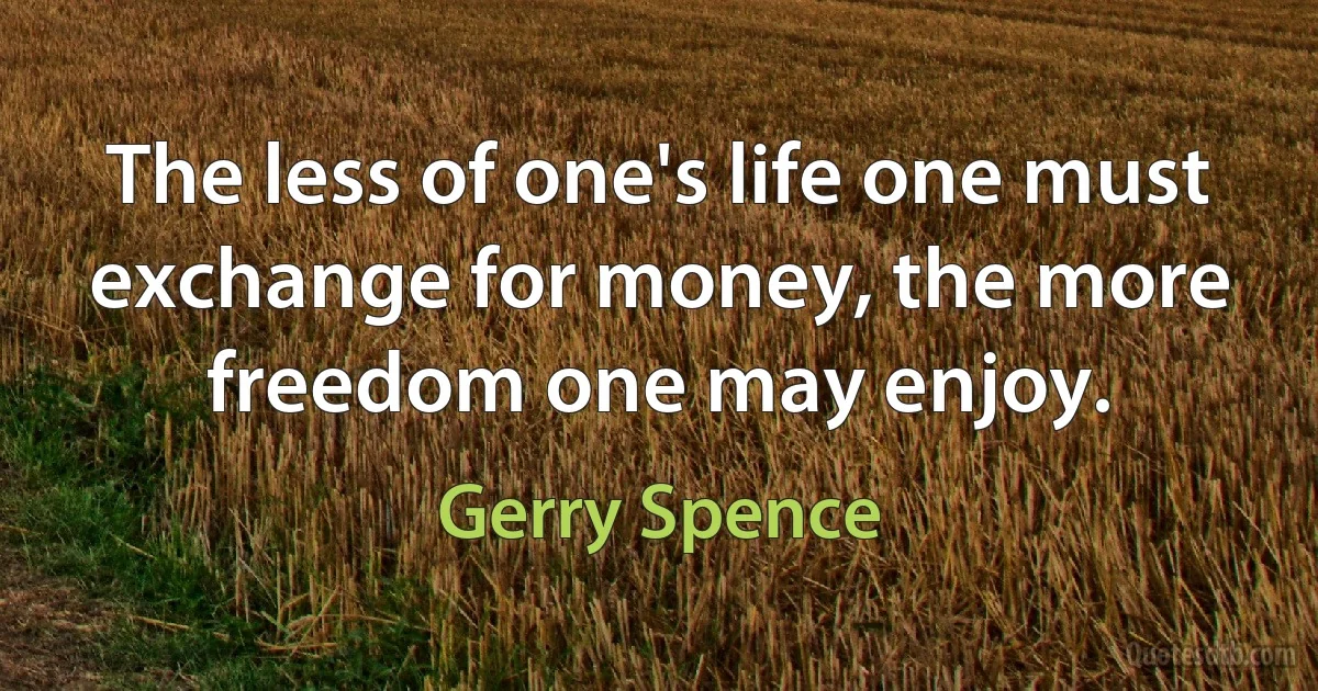 The less of one's life one must exchange for money, the more freedom one may enjoy. (Gerry Spence)