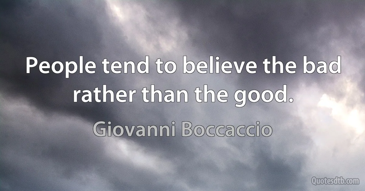 People tend to believe the bad rather than the good. (Giovanni Boccaccio)