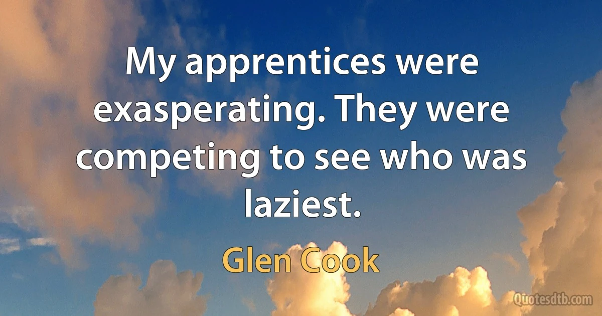 My apprentices were exasperating. They were competing to see who was laziest. (Glen Cook)