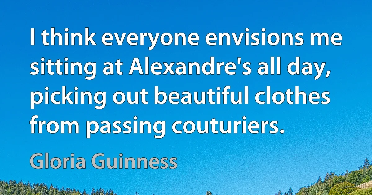 I think everyone envisions me sitting at Alexandre's all day, picking out beautiful clothes from passing couturiers. (Gloria Guinness)