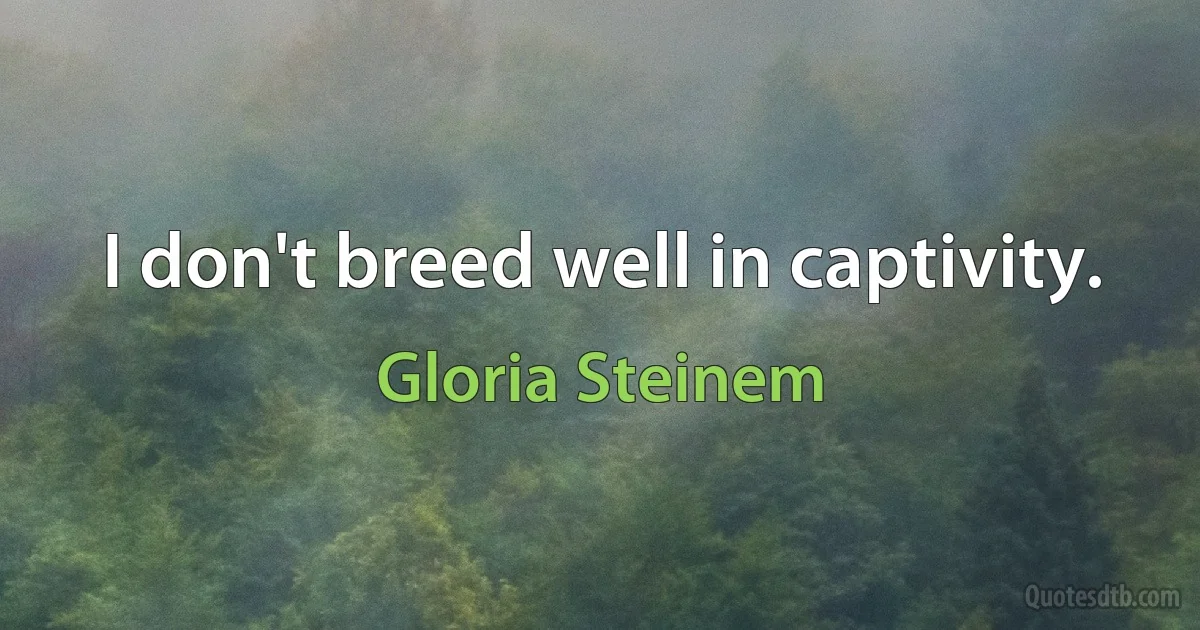 I don't breed well in captivity. (Gloria Steinem)