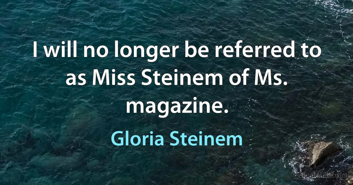 I will no longer be referred to as Miss Steinem of Ms. magazine. (Gloria Steinem)