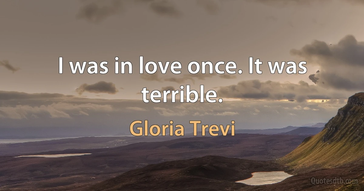 I was in love once. It was terrible. (Gloria Trevi)