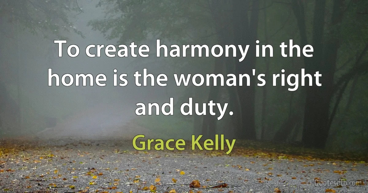 To create harmony in the home is the woman's right and duty. (Grace Kelly)