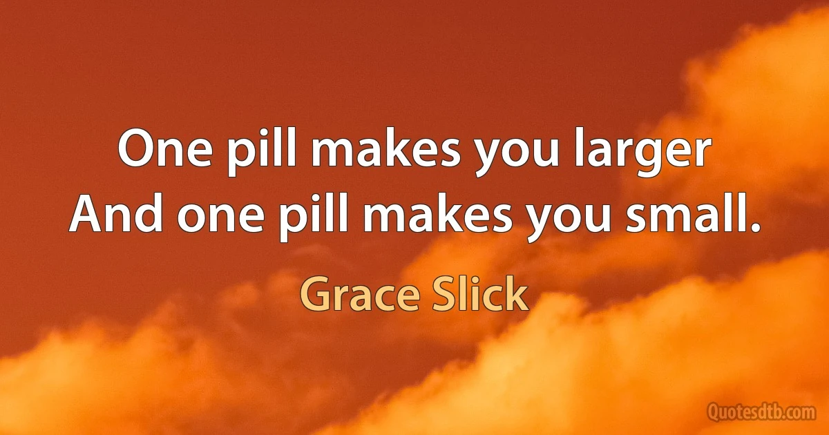 One pill makes you larger
And one pill makes you small. (Grace Slick)