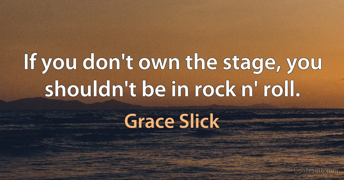 If you don't own the stage, you shouldn't be in rock n' roll. (Grace Slick)