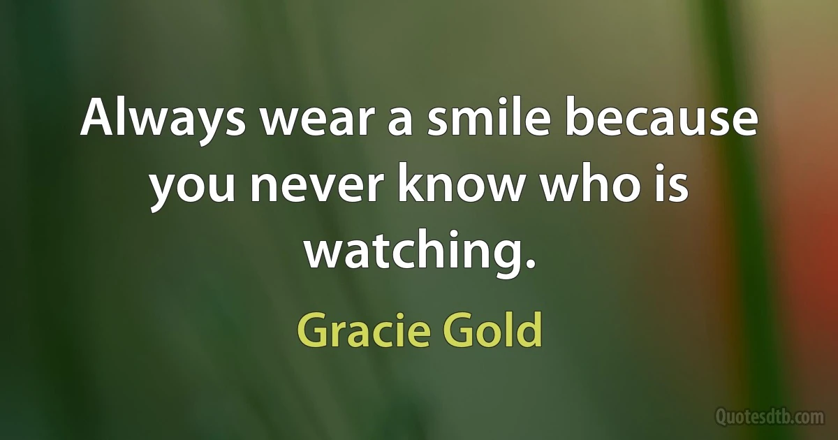 Always wear a smile because you never know who is watching. (Gracie Gold)