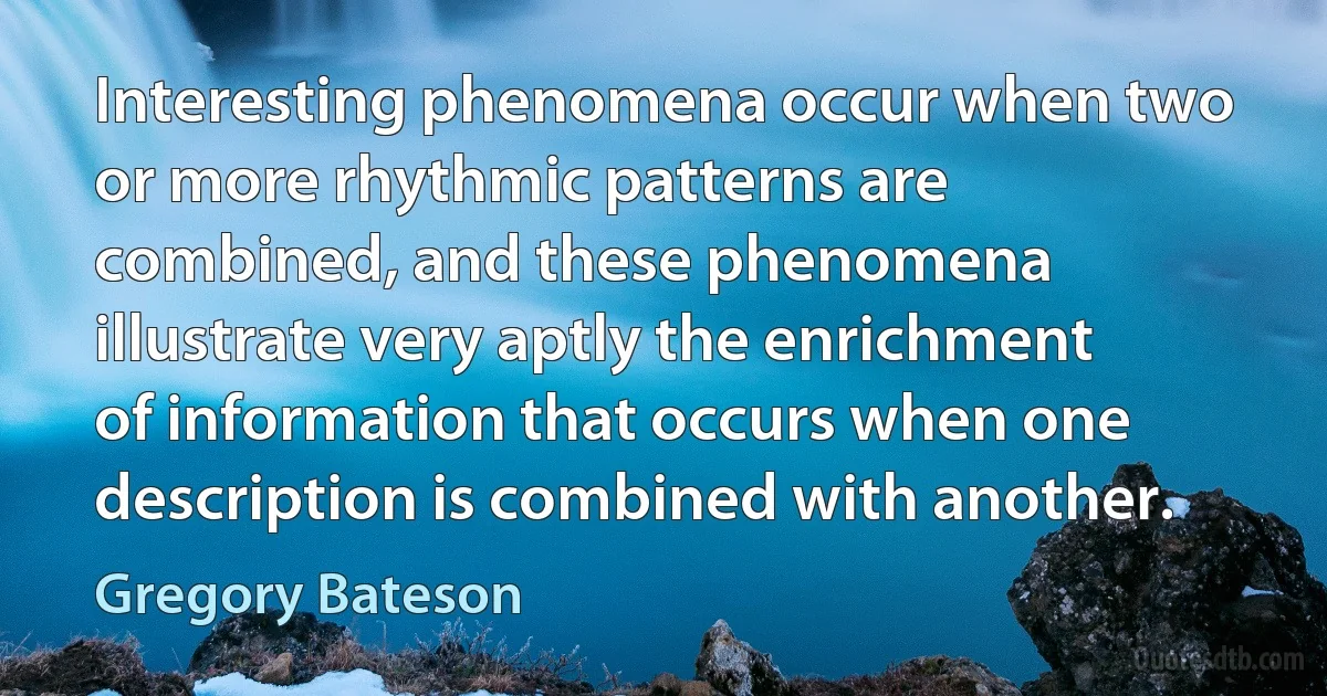 Interesting phenomena occur when two or more rhythmic patterns are combined, and these phenomena illustrate very aptly the enrichment of information that occurs when one description is combined with another. (Gregory Bateson)