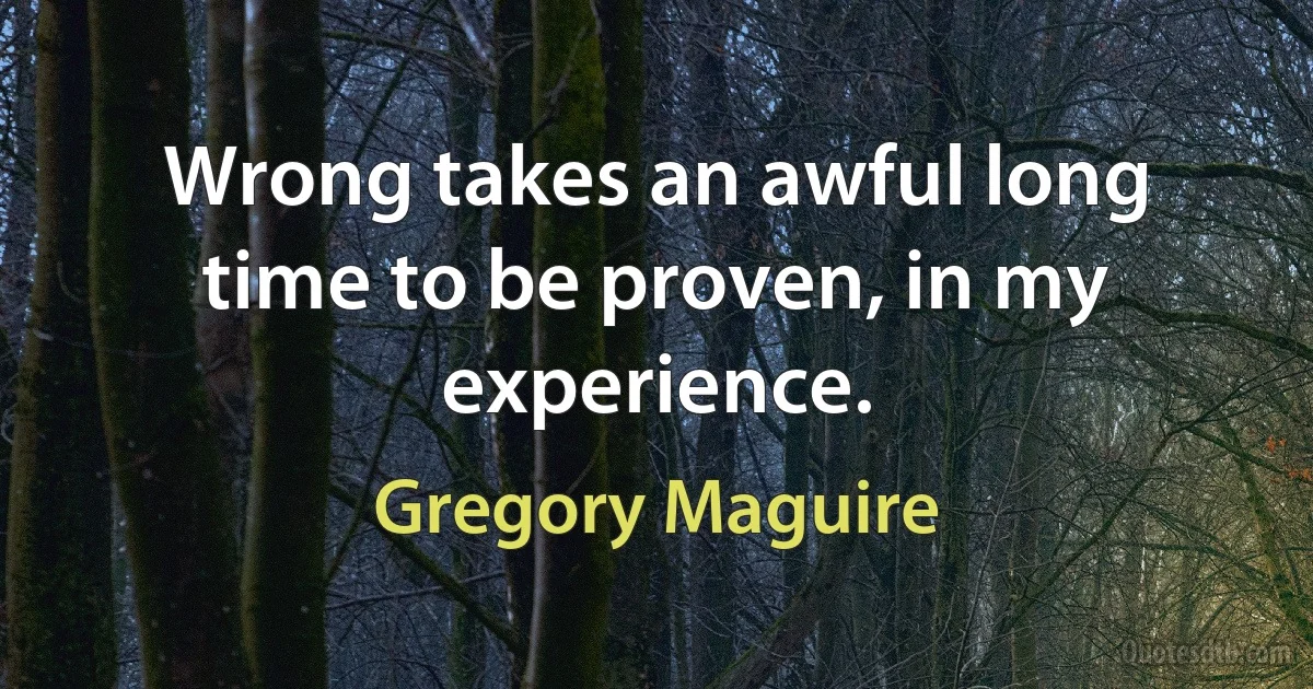 Wrong takes an awful long time to be proven, in my experience. (Gregory Maguire)