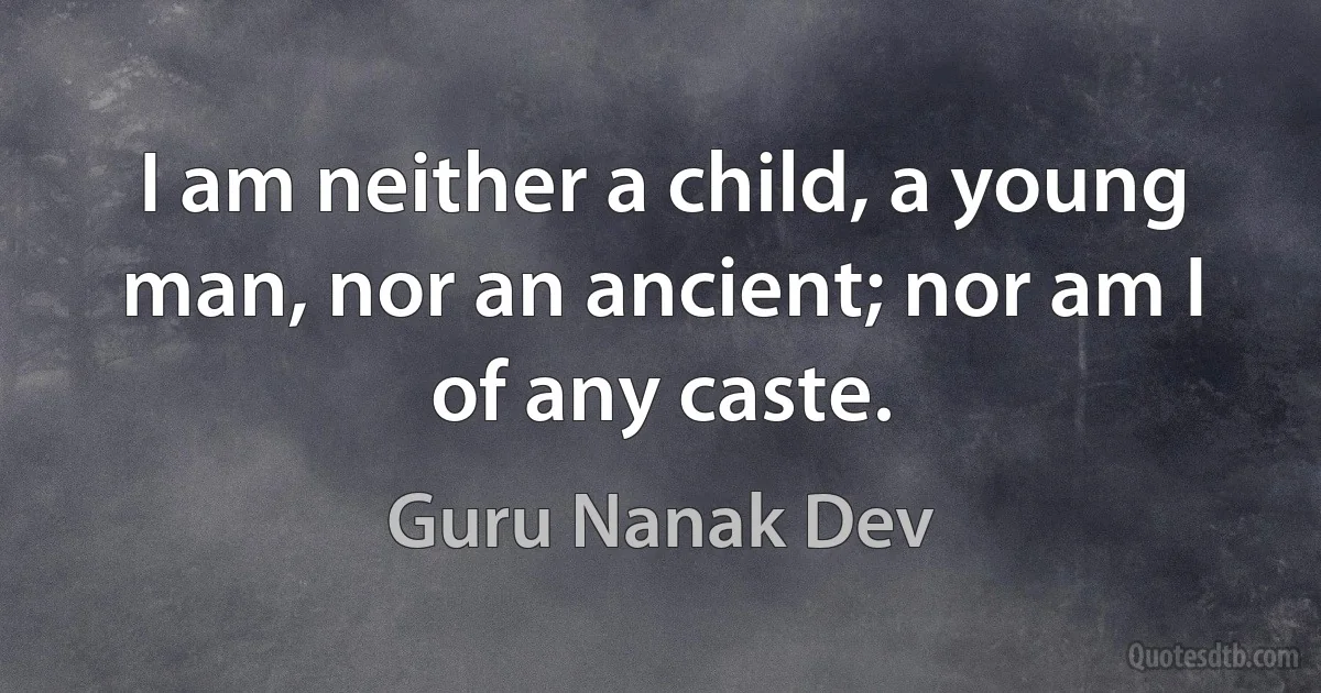 I am neither a child, a young man, nor an ancient; nor am I of any caste. (Guru Nanak Dev)