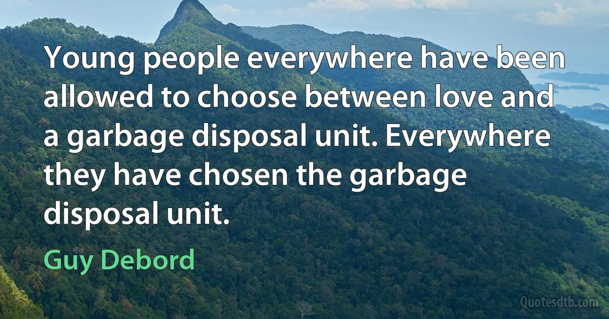 Young people everywhere have been allowed to choose between love and a garbage disposal unit. Everywhere they have chosen the garbage disposal unit. (Guy Debord)