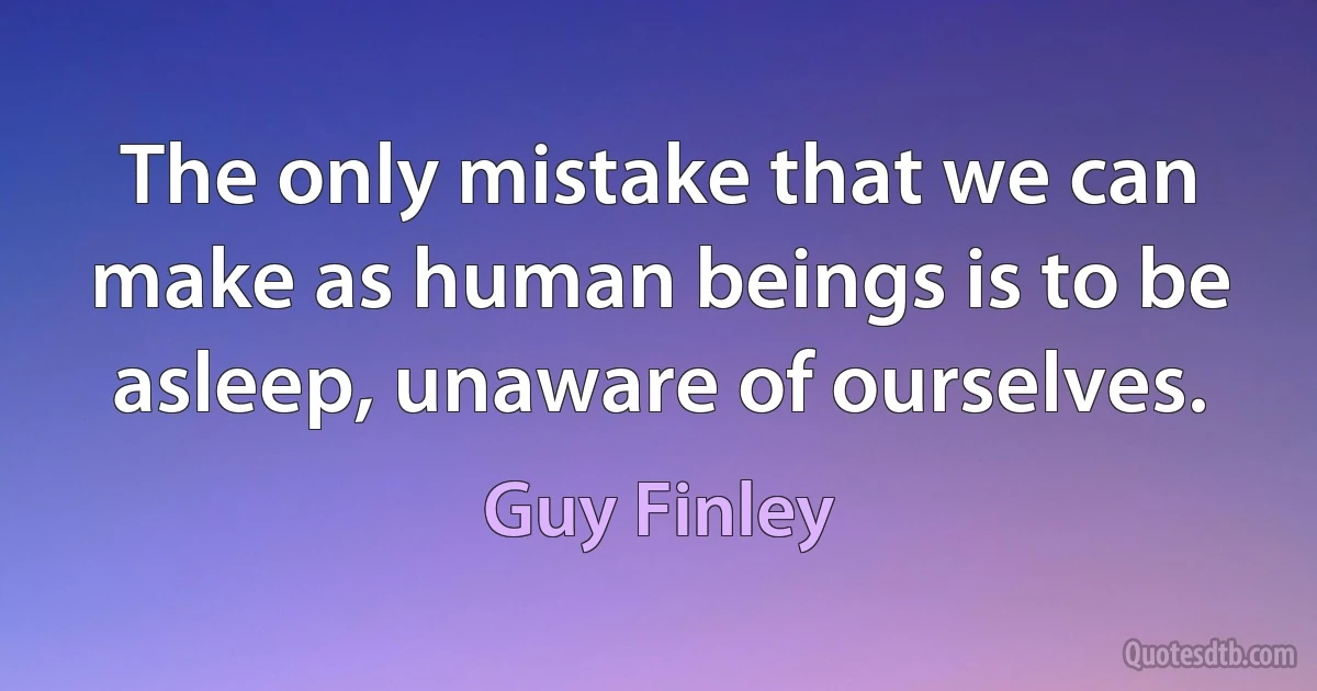 The only mistake that we can make as human beings is to be asleep, unaware of ourselves. (Guy Finley)