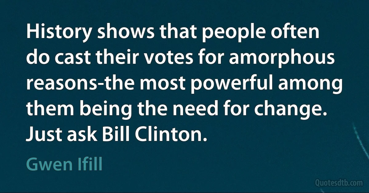 History shows that people often do cast their votes for amorphous reasons-the most powerful among them being the need for change. Just ask Bill Clinton. (Gwen Ifill)