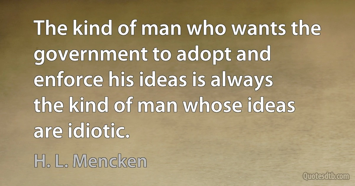 The kind of man who wants the government to adopt and enforce his ideas is always the kind of man whose ideas are idiotic. (H. L. Mencken)