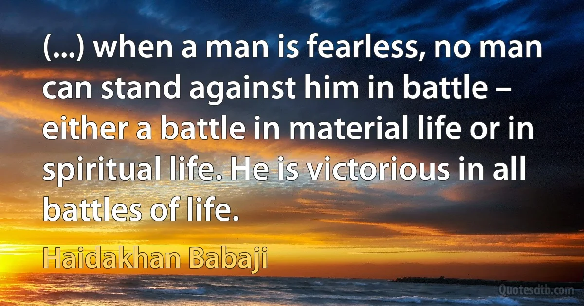 (...) when a man is fearless, no man can stand against him in battle – either a battle in material life or in spiritual life. He is victorious in all battles of life. (Haidakhan Babaji)