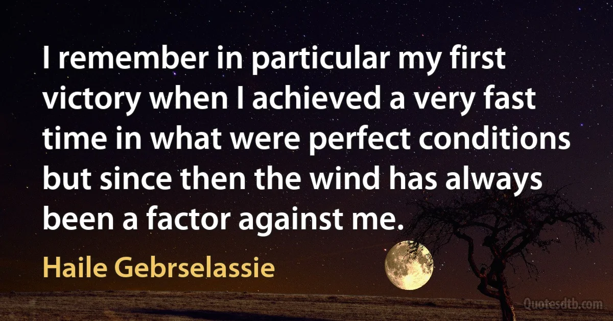 I remember in particular my first victory when I achieved a very fast time in what were perfect conditions but since then the wind has always been a factor against me. (Haile Gebrselassie)