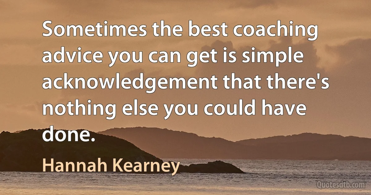 Sometimes the best coaching advice you can get is simple acknowledgement that there's nothing else you could have done. (Hannah Kearney)