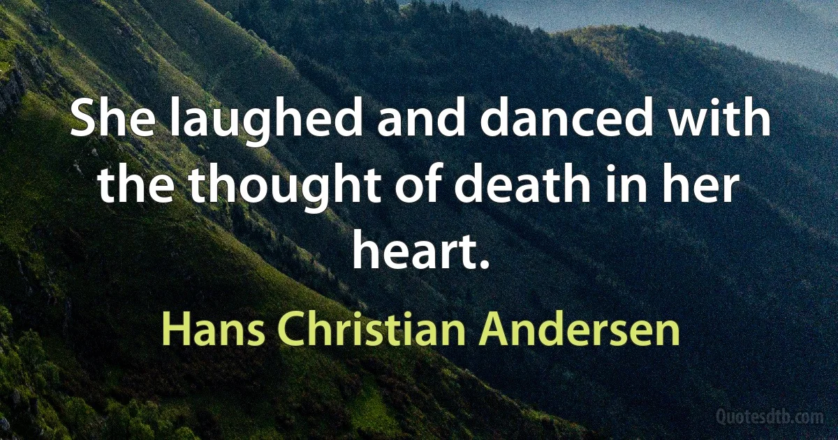 She laughed and danced with the thought of death in her heart. (Hans Christian Andersen)