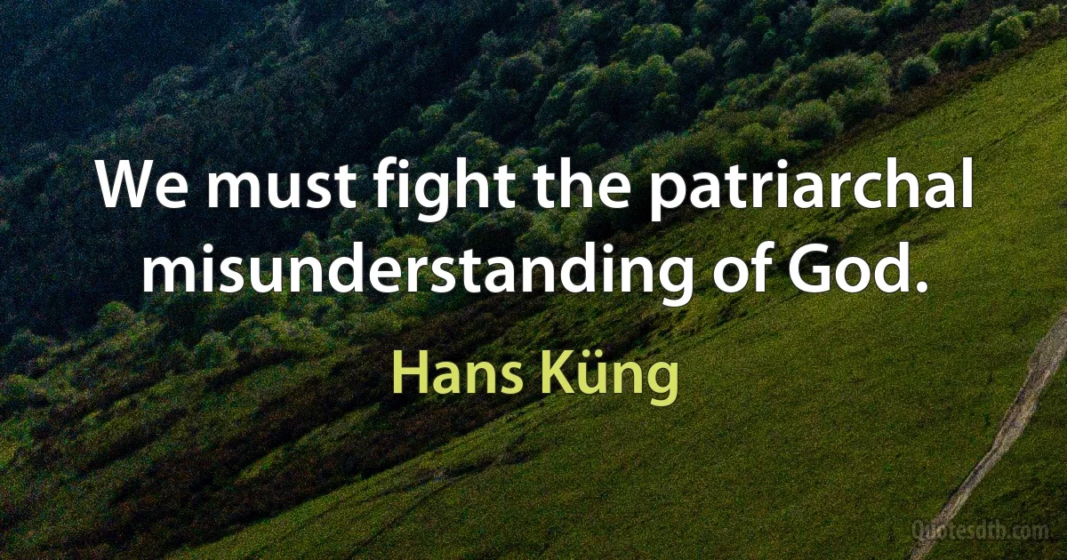 We must fight the patriarchal misunderstanding of God. (Hans Küng)