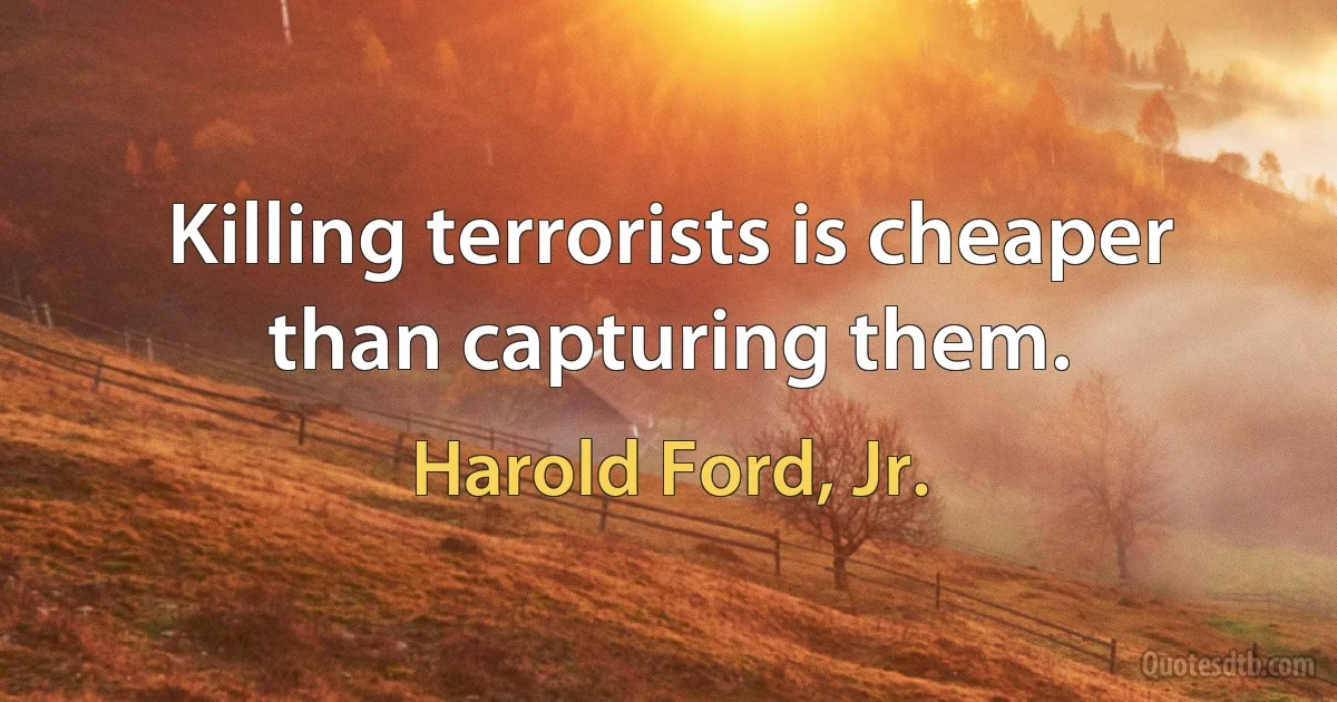 Killing terrorists is cheaper than capturing them. (Harold Ford, Jr.)