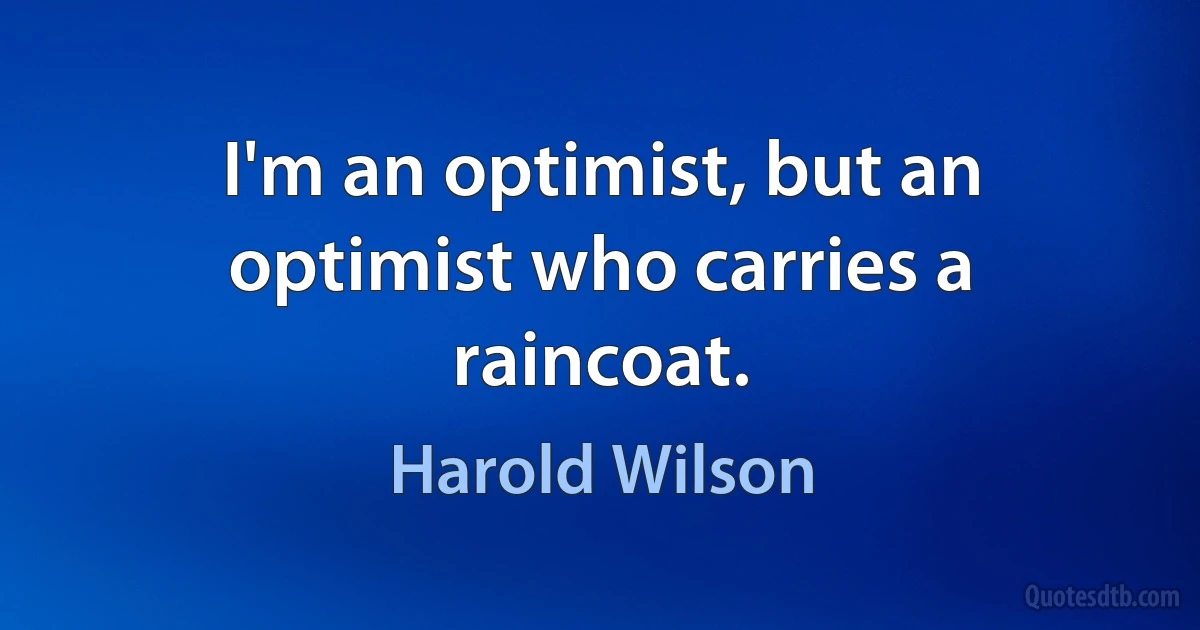 I'm an optimist, but an optimist who carries a raincoat. (Harold Wilson)