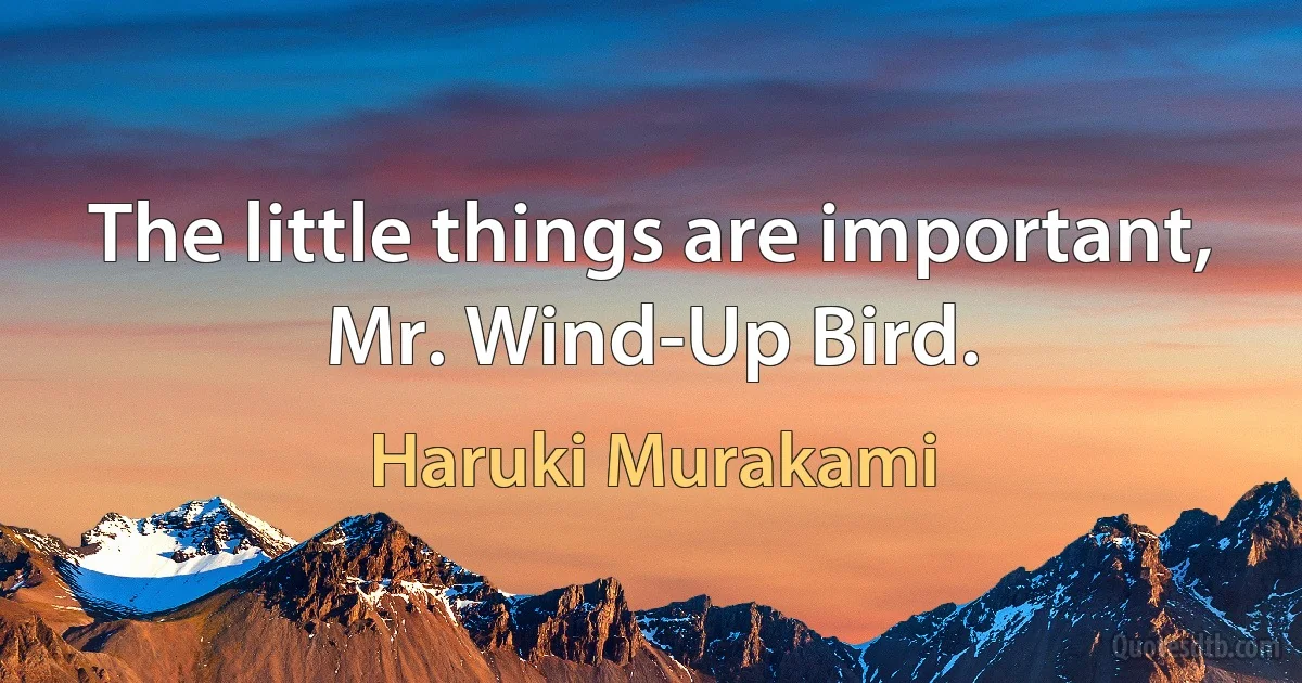 The little things are important, Mr. Wind-Up Bird. (Haruki Murakami)