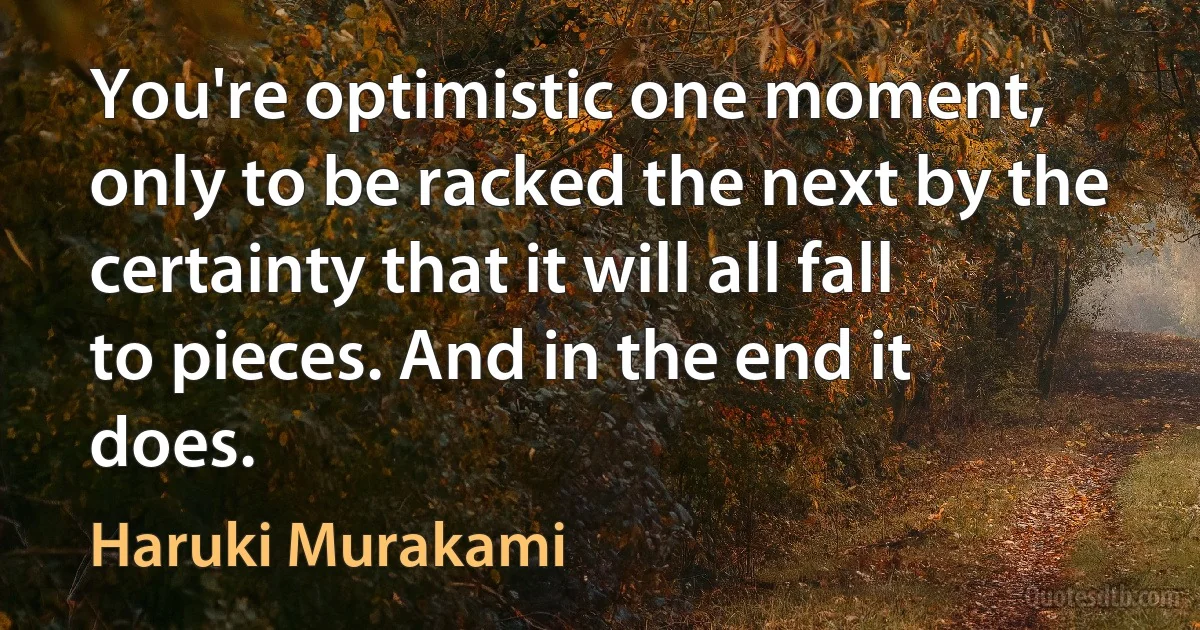 You're optimistic one moment, only to be racked the next by the certainty that it will all fall to pieces. And in the end it does. (Haruki Murakami)