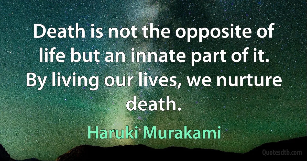 Death is not the opposite of life but an innate part of it. By living our lives, we nurture death. (Haruki Murakami)