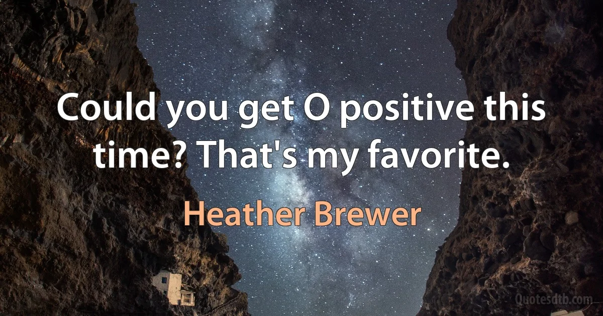 Could you get O positive this time? That's my favorite. (Heather Brewer)