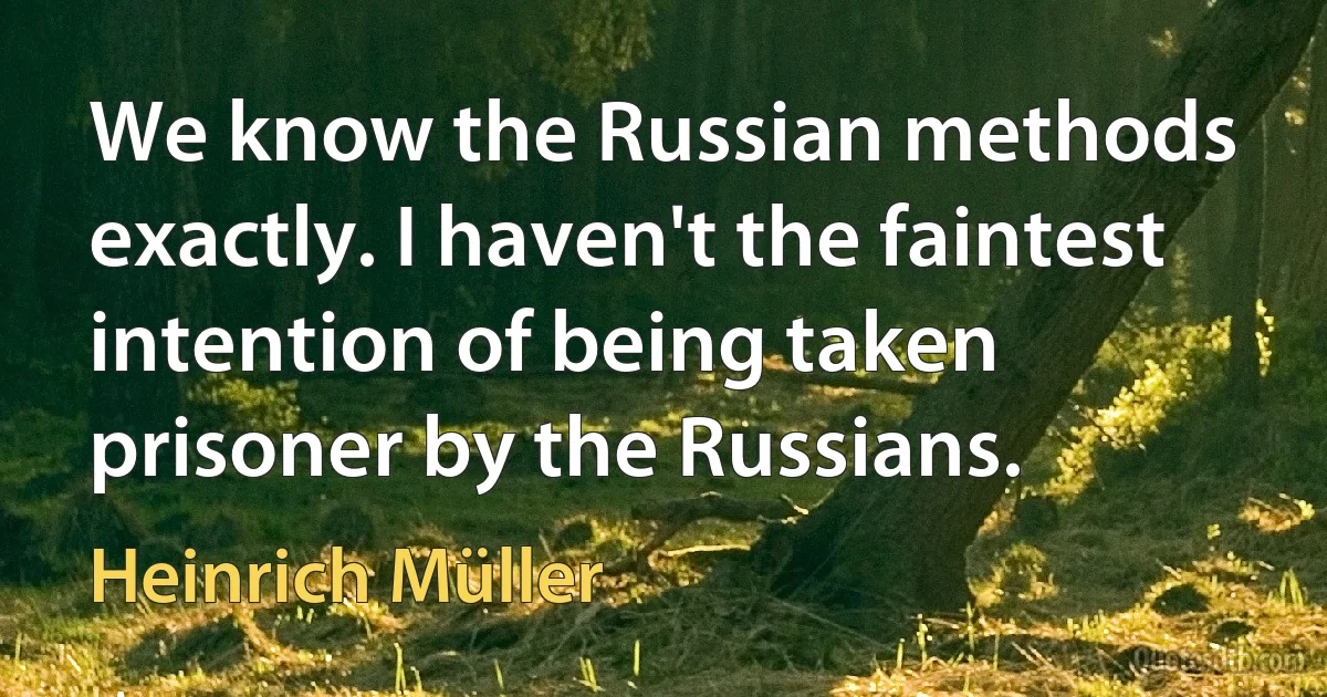 We know the Russian methods exactly. I haven't the faintest intention of being taken prisoner by the Russians. (Heinrich Müller)