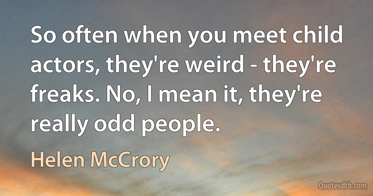 So often when you meet child actors, they're weird - they're freaks. No, I mean it, they're really odd people. (Helen McCrory)