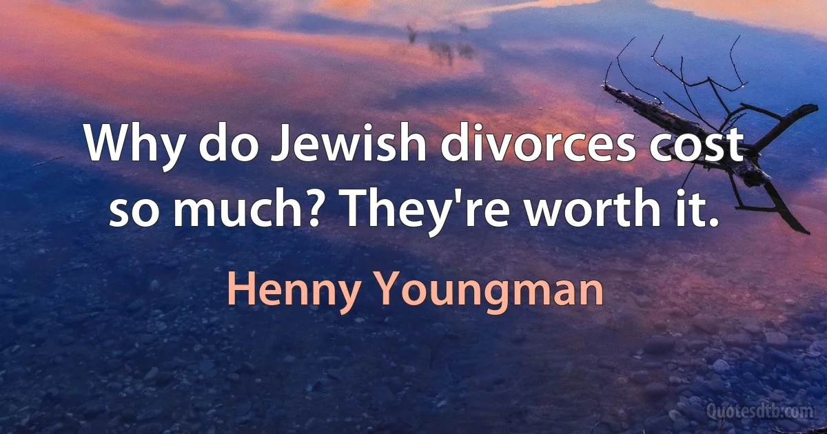 Why do Jewish divorces cost so much? They're worth it. (Henny Youngman)