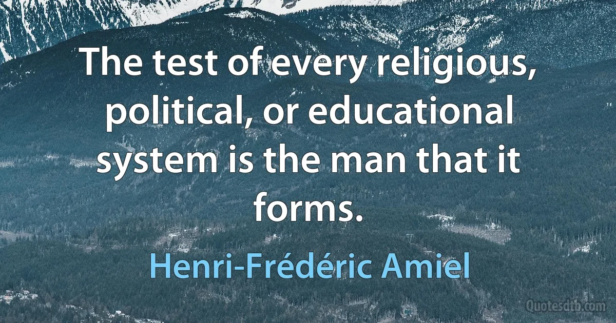 The test of every religious, political, or educational system is the man that it forms. (Henri-Frédéric Amiel)