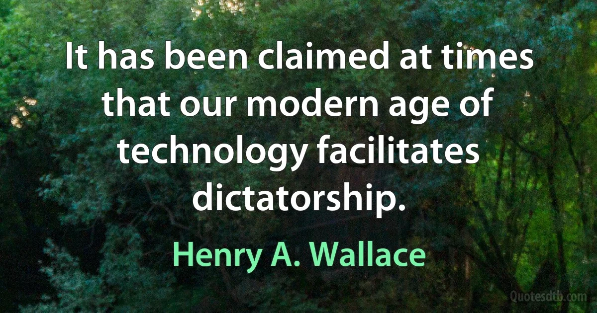 It has been claimed at times that our modern age of technology facilitates dictatorship. (Henry A. Wallace)