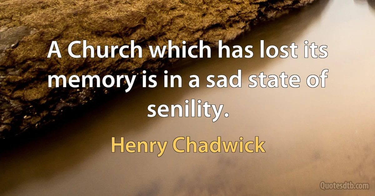 A Church which has lost its memory is in a sad state of senility. (Henry Chadwick)